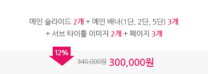 메인 슬라이드 2개 + 메인배너(1단,2단,5단) 3개 + 서브타이틀 이미지 2개 + 페이지 3개 총합 340,000원에서 12% 할인된 300,000원